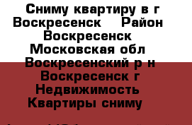 Сниму квартиру в г.Воскресенск! › Район ­ Воскресенск - Московская обл., Воскресенский р-н, Воскресенск г. Недвижимость » Квартиры сниму   